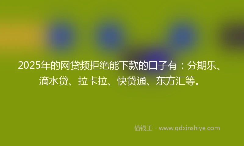2025年的网贷频拒绝能下款的口子有：分期乐、滴水贷、拉卡拉、快贷通、东方汇等。