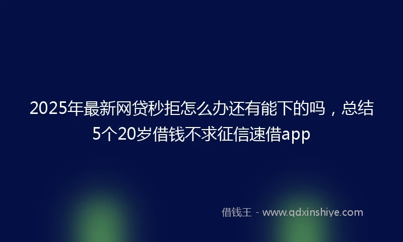2025年最新网贷秒拒怎么办还有能下的吗，总结5个20岁借钱不求征信速借app