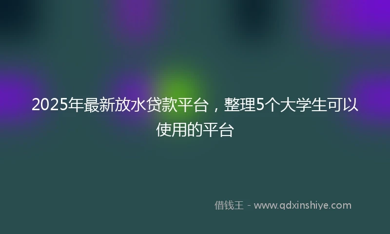 2025年最新放水贷款平台，整理5个大学生可以使用的平台
