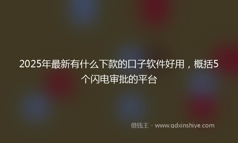 2025年最新有什么下款的口子软件好用，概括5个闪电审批的平台