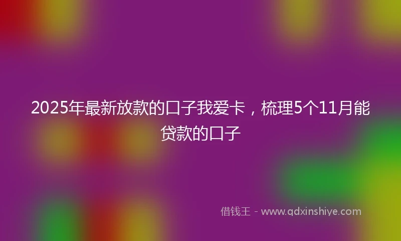 2025年最新放款的口子我爱卡，梳理5个11月能贷款的口子