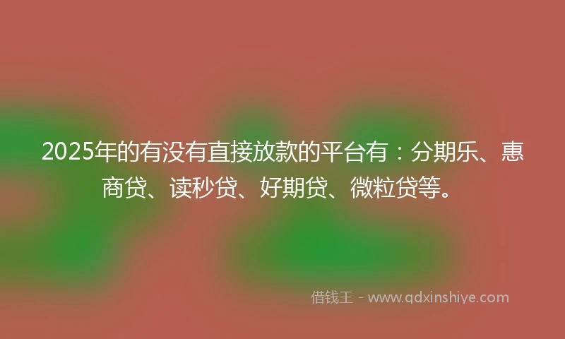2025年的有没有直接放款的平台有：分期乐、惠商贷、读秒贷、好期贷、微粒贷等。