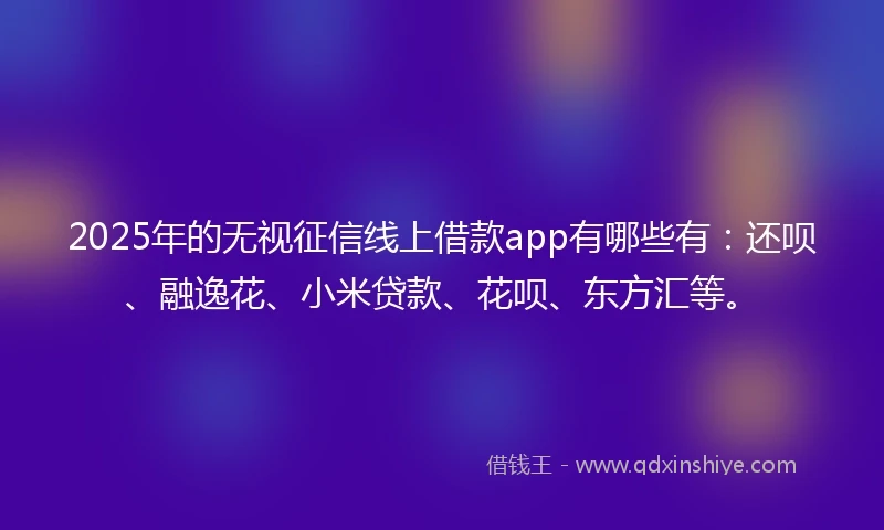 2025年的无视征信线上借款app有哪些有：还呗、融逸花、小米贷款、花呗、东方汇等。