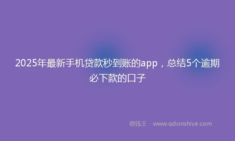2025年最新手机贷款秒到账的app，总结5个逾期必下款的口子
