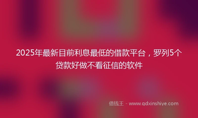 2025年最新目前利息最低的借款平台，罗列5个贷款好做不看征信的软件