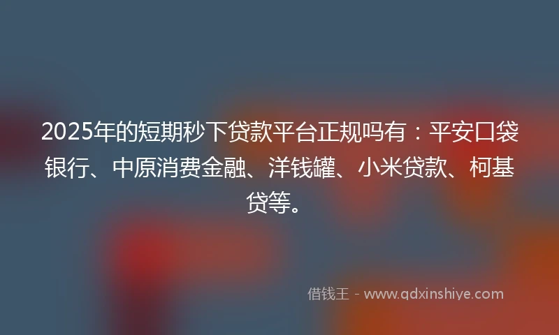2025年的短期秒下贷款平台正规吗有：平安口袋银行、中原消费金融、洋钱罐、小米贷款、柯基贷等。