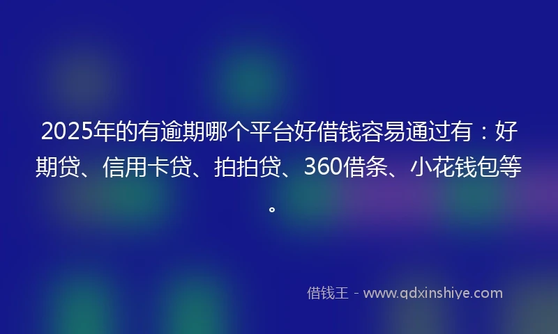 2025年的有逾期哪个平台好借钱容易通过有：好期贷、信用卡贷、拍拍贷、360借条、小花钱包等。