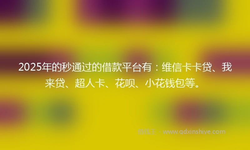 2025年的秒通过的借款平台有：维信卡卡贷、我来贷、超人卡、花呗、小花钱包等。