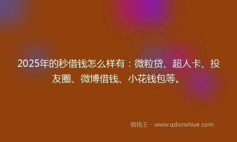2025年的秒借钱怎么样有：微粒贷、超人卡、投友圈、微博借钱、小花钱包等。