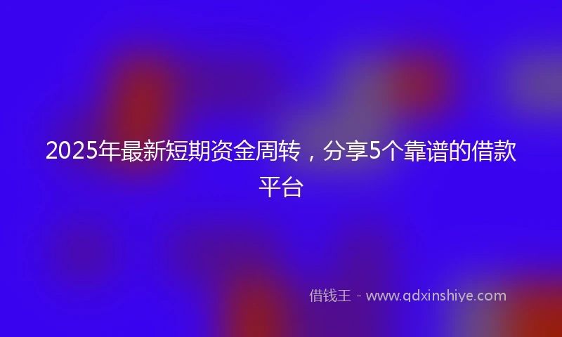 2025年最新短期资金周转，分享5个靠谱的借款平台