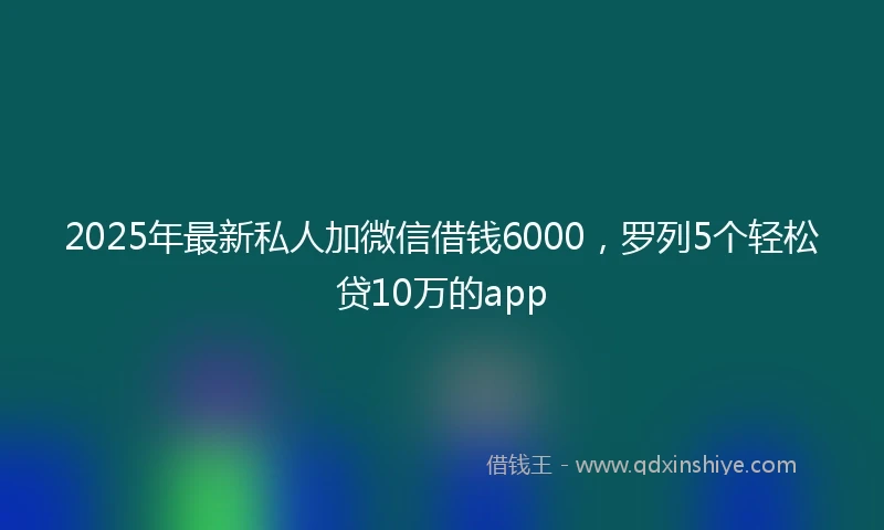 2025年最新私人加微信借钱6000，罗列5个轻松贷10万的app