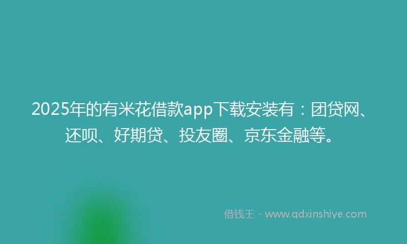 2025年的有米花借款app下载安装有：团贷网、还呗、好期贷、投友圈、京东金融等。