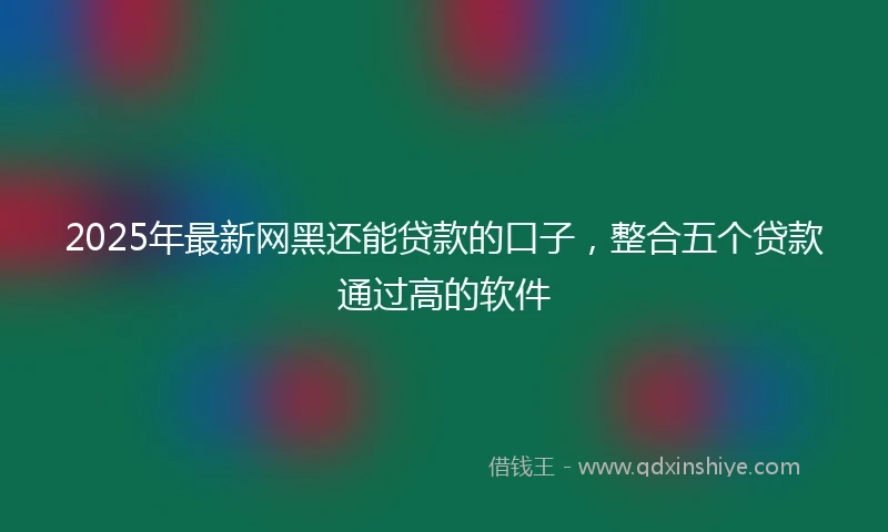 2025年最新网黑还能贷款的口子，整合五个贷款通过高的软件