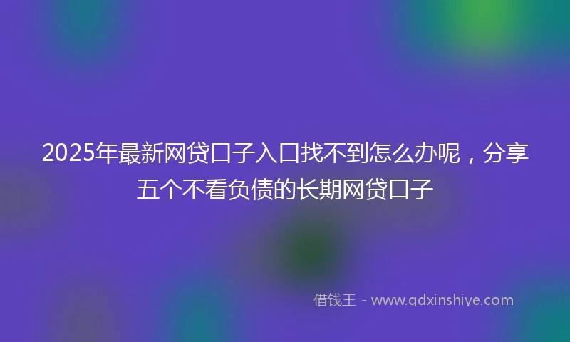 2025年最新网贷口子入口找不到怎么办呢，分享五个不看负债的长期网贷口子