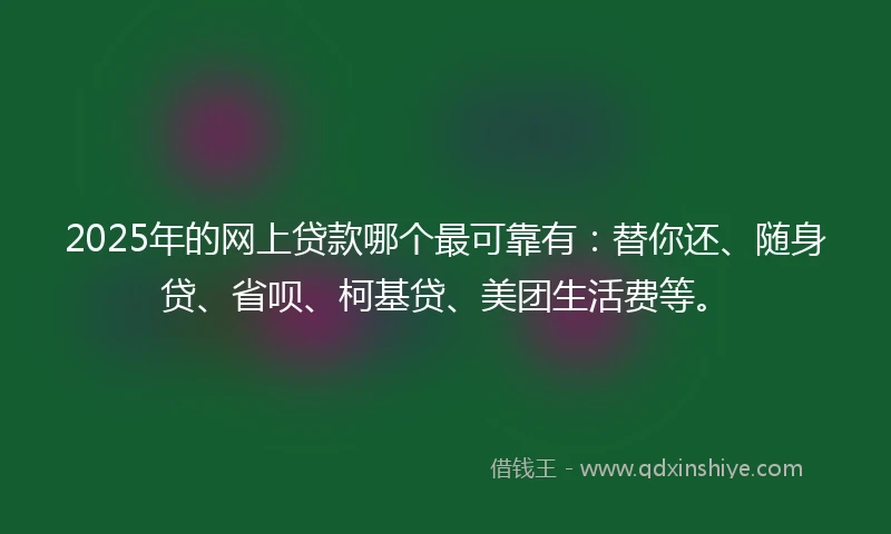 2025年的网上贷款哪个最可靠有：替你还、随身贷、省呗、柯基贷、美团生活费等。