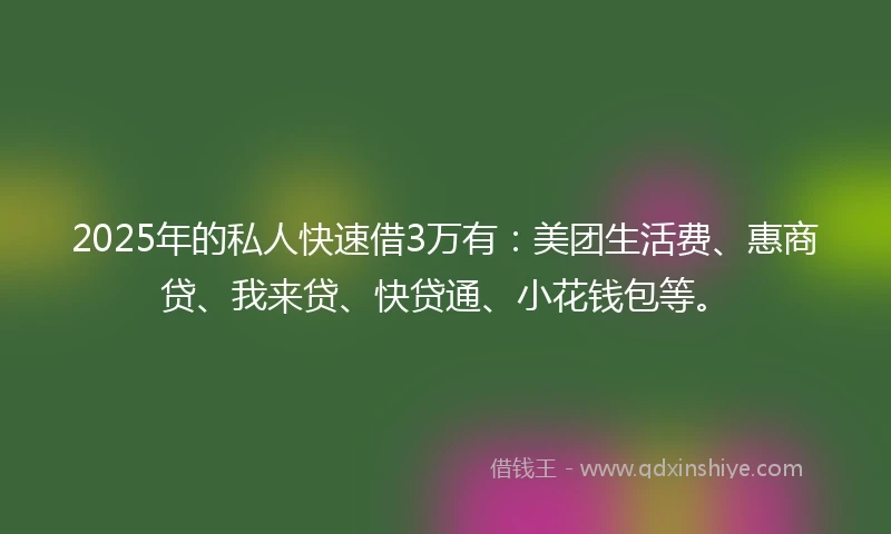 2025年的私人快速借3万有：美团生活费、惠商贷、我来贷、快贷通、小花钱包等。