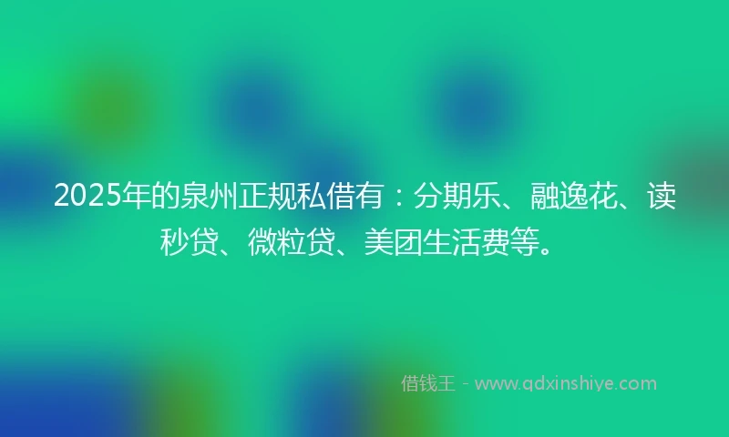 2025年的泉州正规私借有：分期乐、融逸花、读秒贷、微粒贷、美团生活费等。