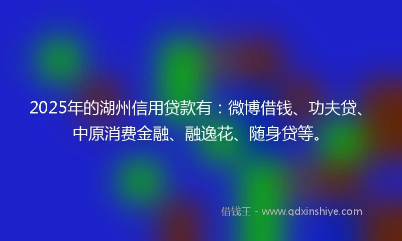 2025年的湖州信用贷款有：微博借钱、功夫贷、中原消费金融、融逸花、随身贷等。