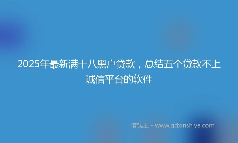 2025年最新满十八黑户贷款，总结五个贷款不上诚信平台的软件