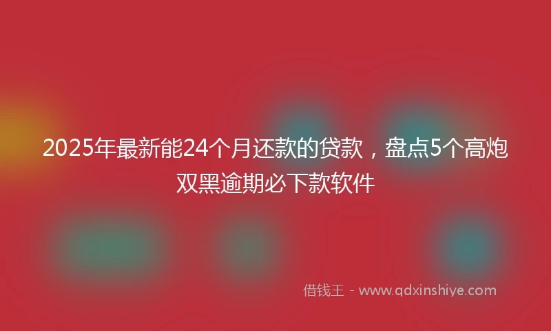 2025年最新能24个月还款的贷款，盘点5个高炮双黑逾期必下款软件