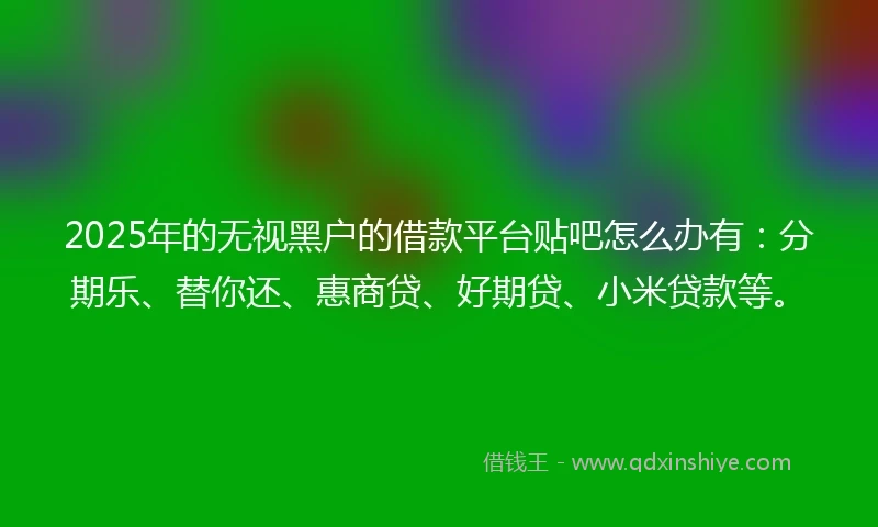 2025年的无视黑户的借款平台贴吧怎么办有：分期乐、替你还、惠商贷、好期贷、小米贷款等。