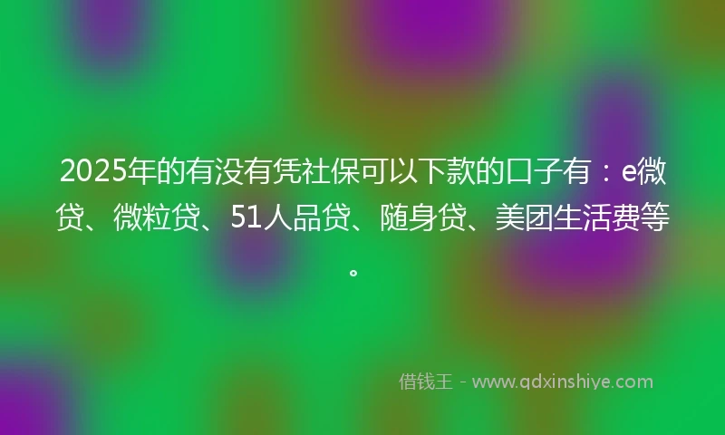 2025年的有没有凭社保可以下款的口子有：e微贷、微粒贷、51人品贷、随身贷、美团生活费等。