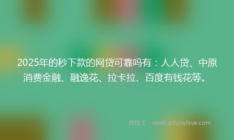 2025年的秒下款的网贷可靠吗有：人人贷、中原消费金融、融逸花、拉卡拉、百度有钱花等。