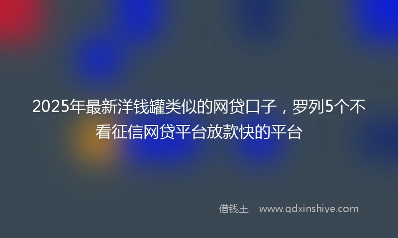 2025年最新洋钱罐类似的网贷口子，罗列5个不看征信网贷平台放款快的平台