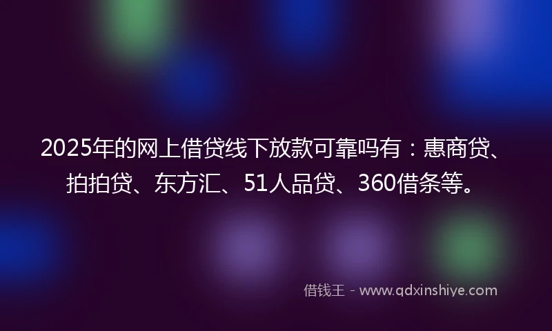 2025年的网上借贷线下放款可靠吗有：惠商贷、拍拍贷、东方汇、51人品贷、360借条等。