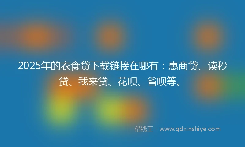 2025年的衣食贷下载链接在哪有：惠商贷、读秒贷、我来贷、花呗、省呗等。
