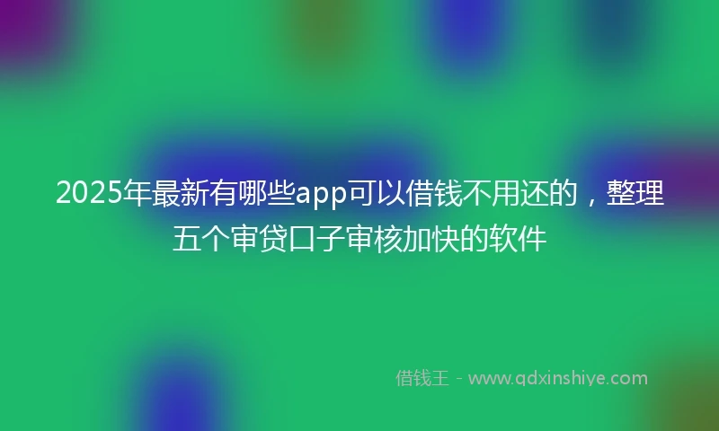 2025年最新有哪些app可以借钱不用还的，整理五个审贷口子审核加快的软件