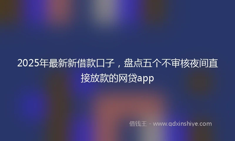 2025年最新新借款口子，盘点五个不审核夜间直接放款的网贷app