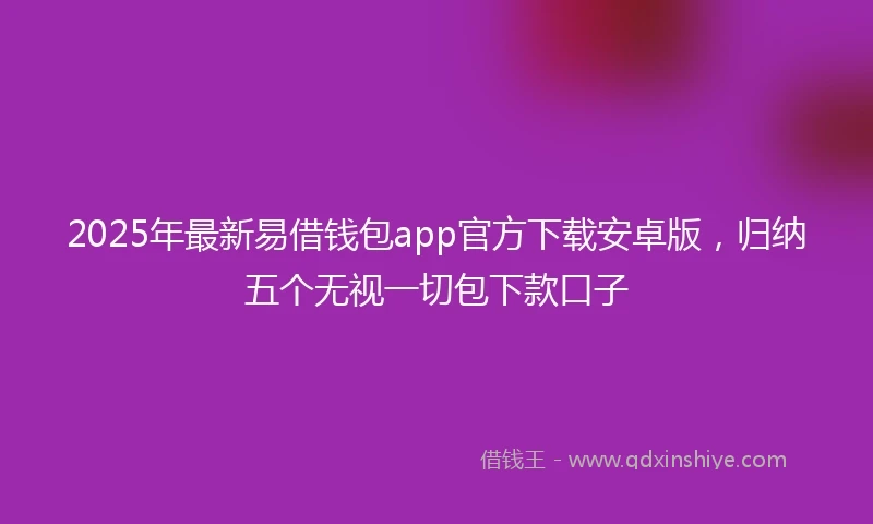 2025年最新易借钱包app官方下载安卓版，归纳五个无视一切包下款口子
