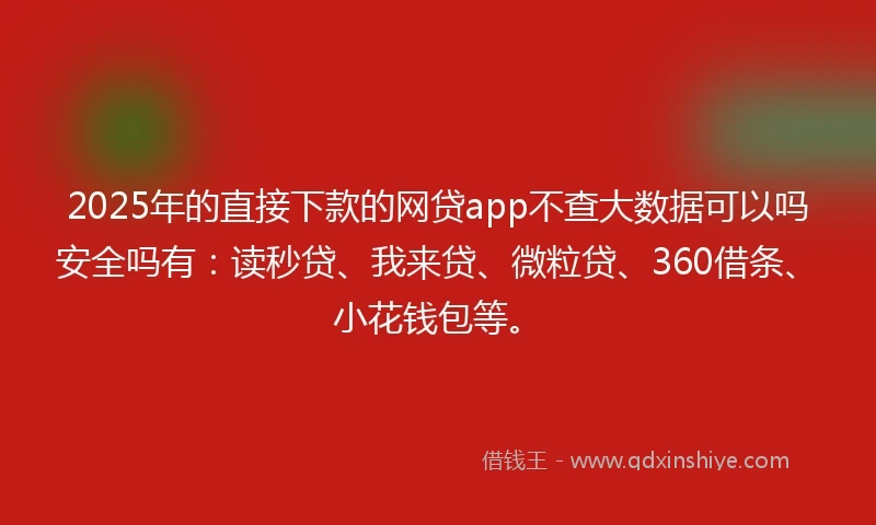 2025年的直接下款的网贷app不查大数据可以吗安全吗有：读秒贷、我来贷、微粒贷、360借条、小花钱包等。