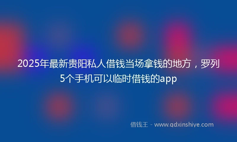 2025年最新贵阳私人借钱当场拿钱的地方，罗列5个手机可以临时借钱的app