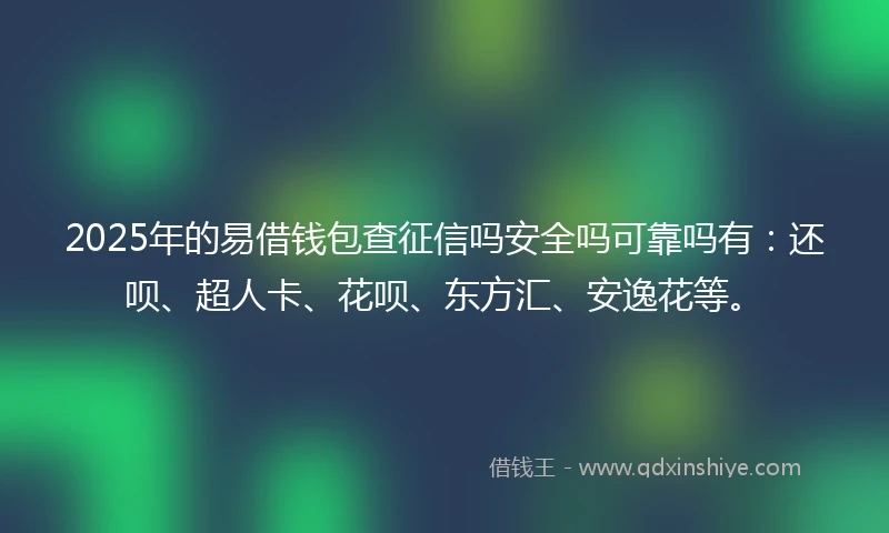 2025年的易借钱包查征信吗安全吗可靠吗有：还呗、超人卡、花呗、东方汇、安逸花等。
