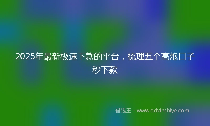 2025年最新极速下款的平台，梳理五个高炮口子秒下款