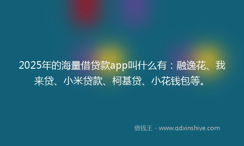 2025年的海量借贷款app叫什么有：融逸花、我来贷、小米贷款、柯基贷、小花钱包等。