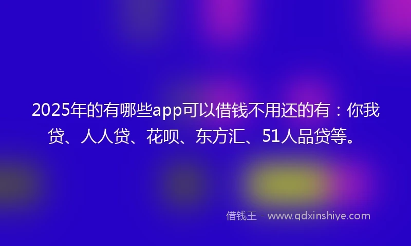 2025年的有哪些app可以借钱不用还的有：你我贷、人人贷、花呗、东方汇、51人品贷等。