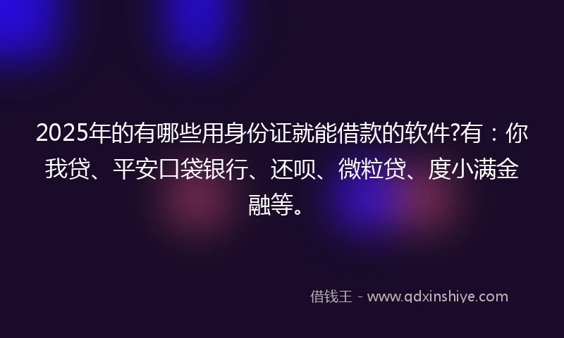 2025年的有哪些用身份证就能借款的软件?有：你我贷、平安口袋银行、还呗、微粒贷、度小满金融等。
