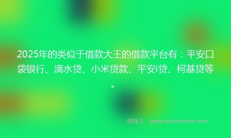 2025年的类似于借款大王的借款平台有：平安口袋银行、滴水贷、小米贷款、平安i贷、柯基贷等。