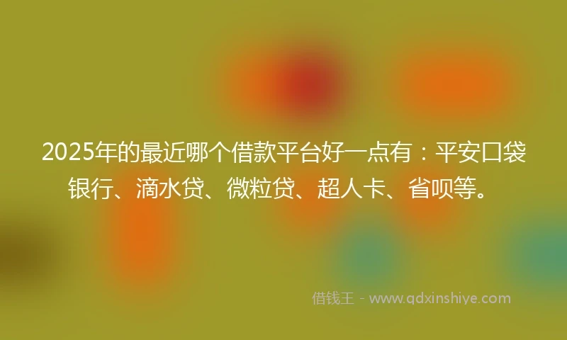 2025年的最近哪个借款平台好一点有:平安口袋银行、滴水贷、微粒贷、超人卡、省呗等。
