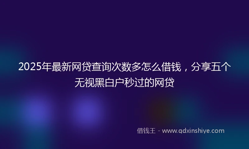 2025年最新网贷查询次数多怎么借钱，分享五个无视黑白户秒过的网贷