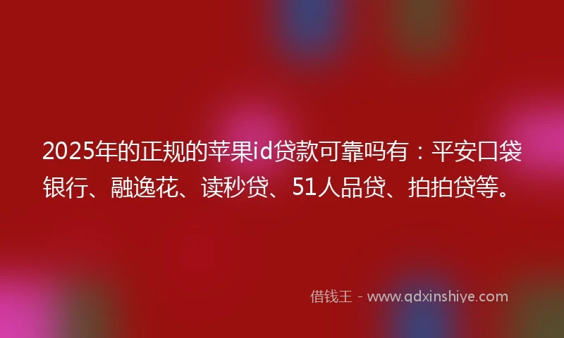 2025年的正规的苹果id贷款可靠吗有：平安口袋银行、融逸花、读秒贷、51人品贷、拍拍贷等。