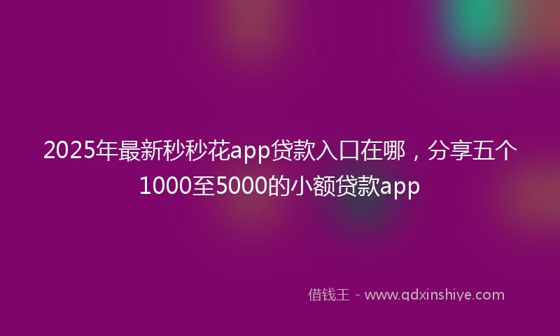 2025年最新秒秒花app贷款入口在哪，分享五个1000至5000的小额贷款app