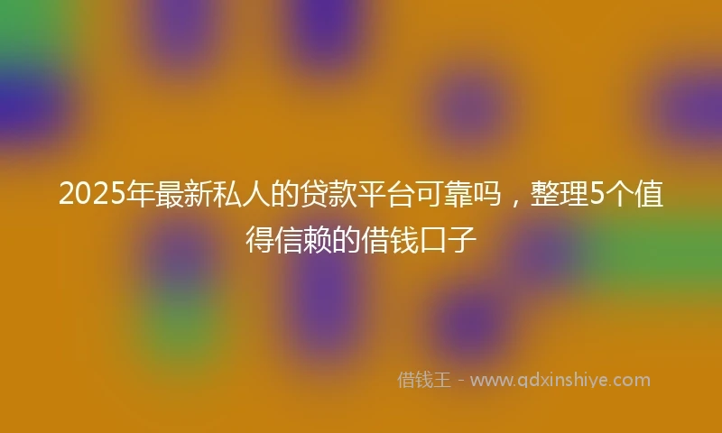 2025年最新私人的贷款平台可靠吗，整理5个值得信赖的借钱口子