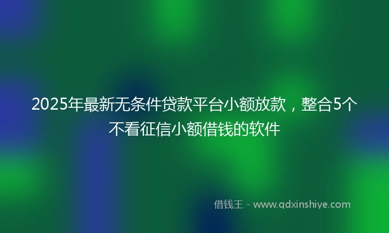 2025年最新无条件贷款平台小额放款，整合5个不看征信小额借钱的软件