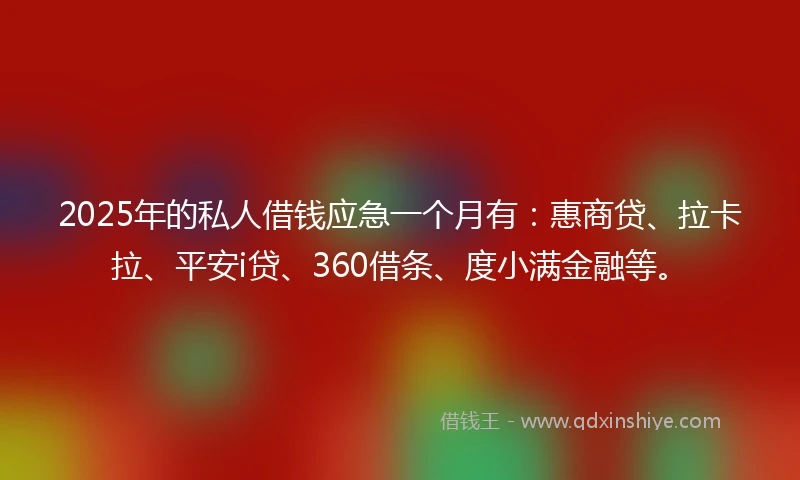 2025年的私人借钱应急一个月有：惠商贷、拉卡拉、平安i贷、360借条、度小满金融等。
