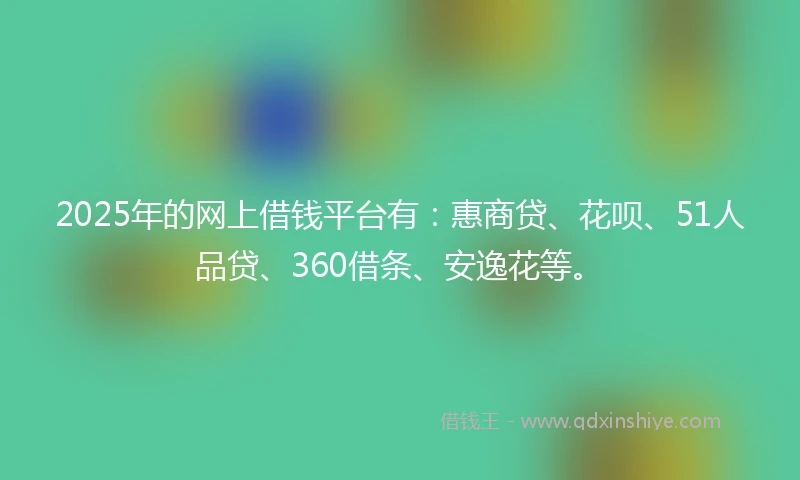 2025年的网上借钱平台有：惠商贷、花呗、51人品贷、360借条、安逸花等。