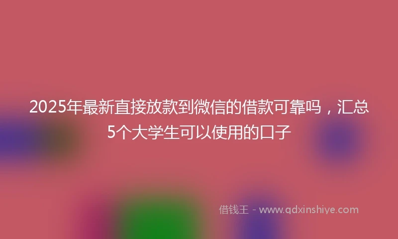 2025年最新直接放款到微信的借款可靠吗，汇总5个大学生可以使用的口子
